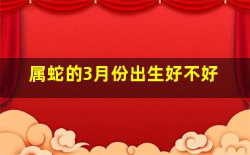 属蛇的3月份出生好不好