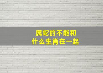 属蛇的不能和什么生肖在一起