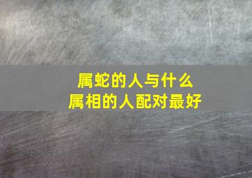 属蛇的人与什么属相的人配对最好