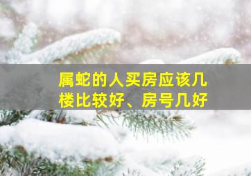 属蛇的人买房应该几楼比较好、房号几好