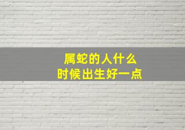 属蛇的人什么时候出生好一点