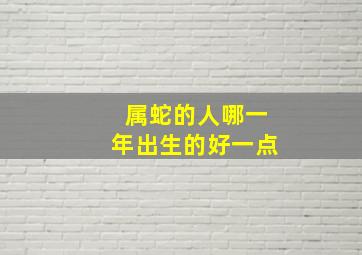 属蛇的人哪一年出生的好一点