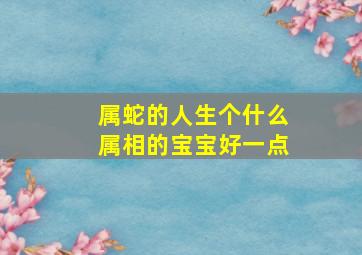 属蛇的人生个什么属相的宝宝好一点