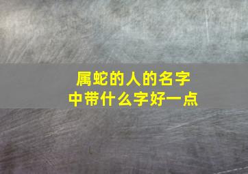 属蛇的人的名字中带什么字好一点