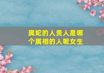 属蛇的人贵人是哪个属相的人呢女生