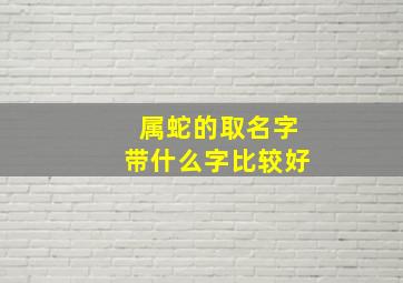 属蛇的取名字带什么字比较好