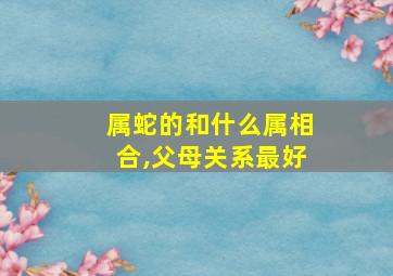 属蛇的和什么属相合,父母关系最好