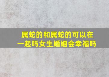 属蛇的和属蛇的可以在一起吗女生婚姻会幸福吗