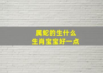 属蛇的生什么生肖宝宝好一点