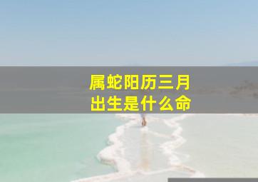 属蛇阳历三月出生是什么命