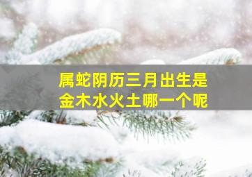 属蛇阴历三月出生是金木水火土哪一个呢