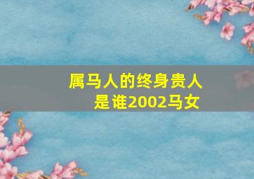 属马人的终身贵人是谁2002马女