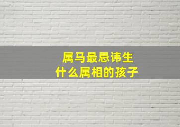 属马最忌讳生什么属相的孩子