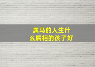 属马的人生什么属相的孩子好