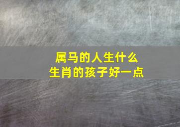 属马的人生什么生肖的孩子好一点