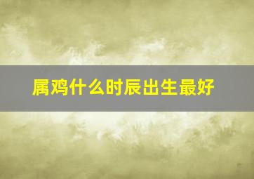 属鸡什么时辰出生最好