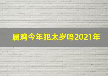 属鸡今年犯太岁吗2021年