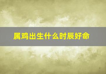 属鸡出生什么时辰好命