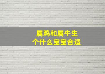 属鸡和属牛生个什么宝宝合适