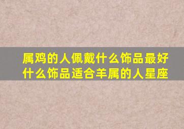 属鸡的人佩戴什么饰品最好什么饰品适合羊属的人星座