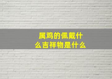 属鸡的佩戴什么吉祥物是什么