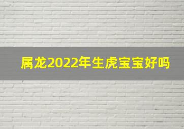 属龙2022年生虎宝宝好吗