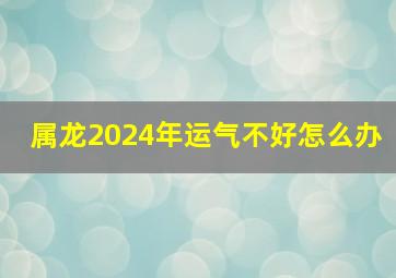 属龙2024年运气不好怎么办