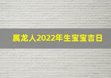 属龙人2022年生宝宝吉日