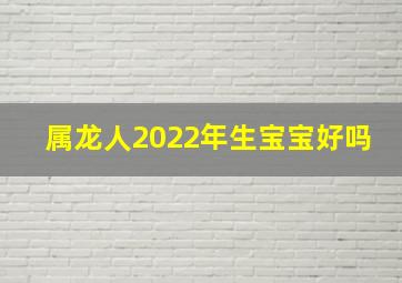 属龙人2022年生宝宝好吗