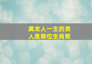 属龙人一生的贵人是哪位生肖呢