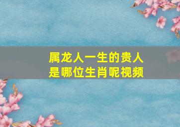 属龙人一生的贵人是哪位生肖呢视频