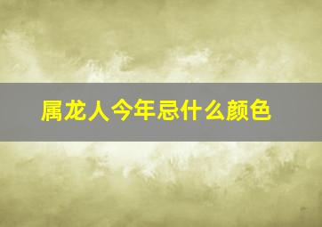 属龙人今年忌什么颜色