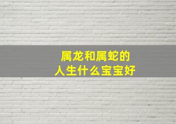 属龙和属蛇的人生什么宝宝好