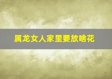 属龙女人家里要放啥花