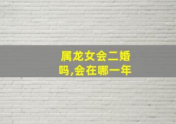 属龙女会二婚吗,会在哪一年