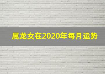 属龙女在2020年每月运势