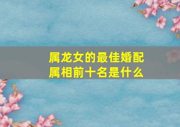 属龙女的最佳婚配属相前十名是什么