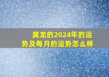 属龙的2024年的运势及每月的运势怎么样