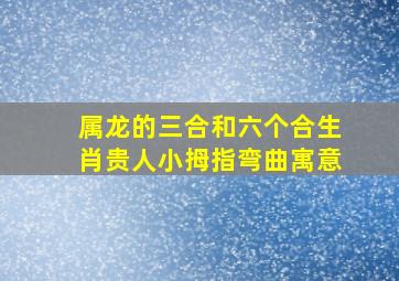 属龙的三合和六个合生肖贵人小拇指弯曲寓意