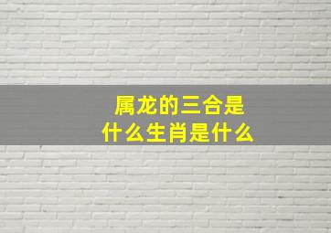 属龙的三合是什么生肖是什么