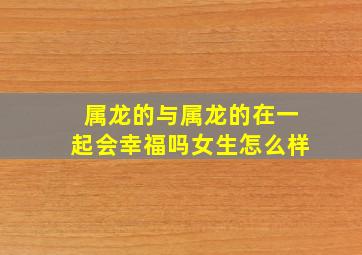 属龙的与属龙的在一起会幸福吗女生怎么样