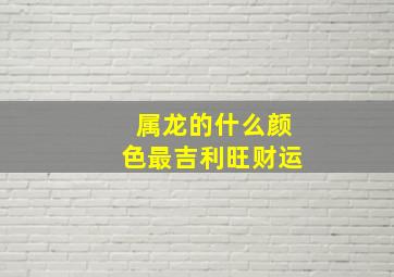 属龙的什么颜色最吉利旺财运