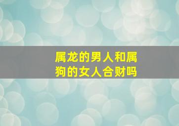 属龙的男人和属狗的女人合财吗