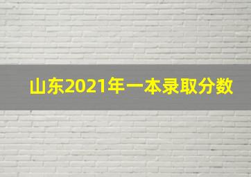 山东2021年一本录取分数