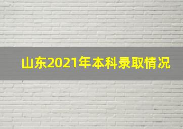 山东2021年本科录取情况