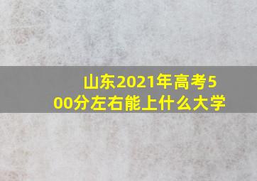 山东2021年高考500分左右能上什么大学