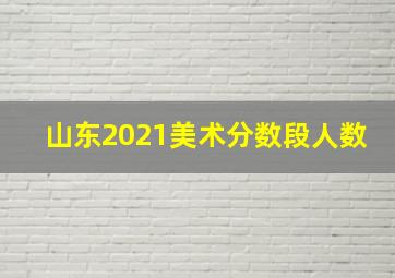 山东2021美术分数段人数