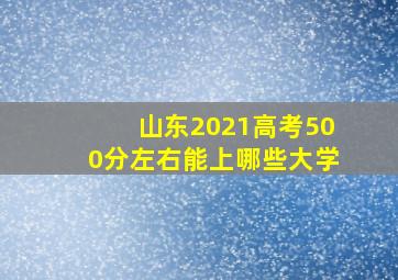 山东2021高考500分左右能上哪些大学