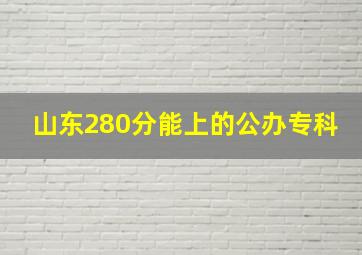 山东280分能上的公办专科