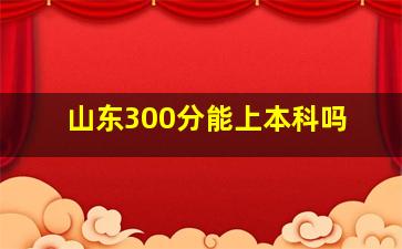 山东300分能上本科吗